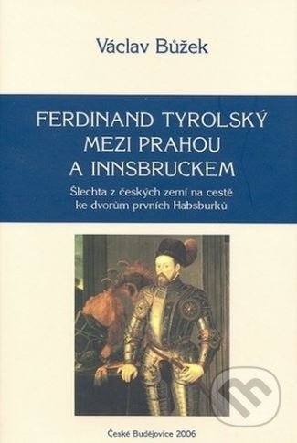 Ferdinand Tyrolský mezi Prahou a Insbruckem - Václav Bůžek, Historický ústav AV ČR, 2008