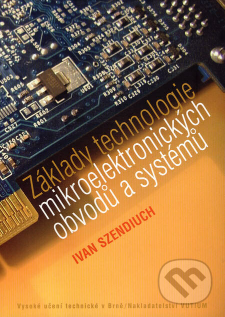 Základy technologie mikroelektronických obvodů a systémů - Ivan Szendiuch, Akademické nakladatelství, VUTIUM, 2006