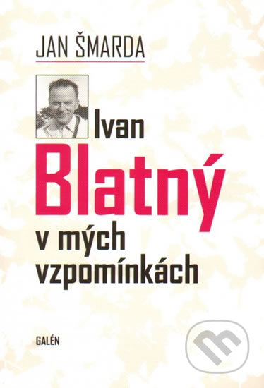 Ivan Blatný v mých vzpomínkách - Jan Šmarda, Galén, 2013