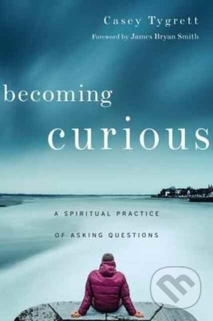 Kniha: Becoming Curious – A Spiritual Practice of Asking Questions (Casey Tygrett a James Bryan Smith). Inter-Varsity, 2017