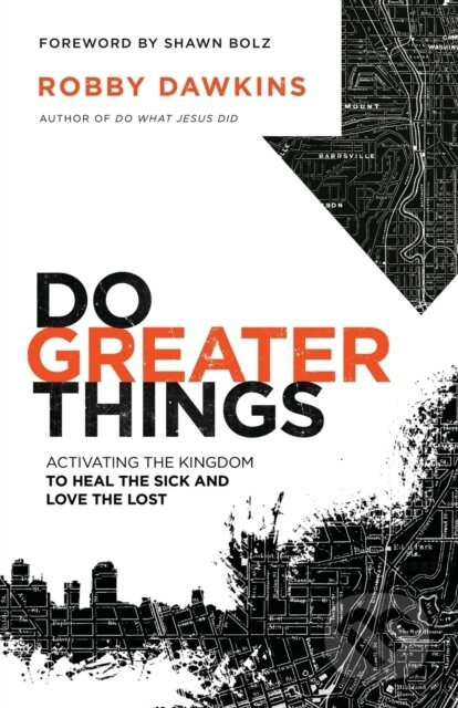 Kniha: Do Greater Things – Activating the Kingdom to Heal the Sick and Love the Lost (Robby Dawkins a Shawn Bolz). , 2018