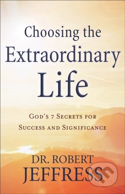 Kniha: Choosing the Extraordinary Life – God`s 7 Secrets for Success and Significance (Dr. Robert Jeffress). Baker Books, 2019