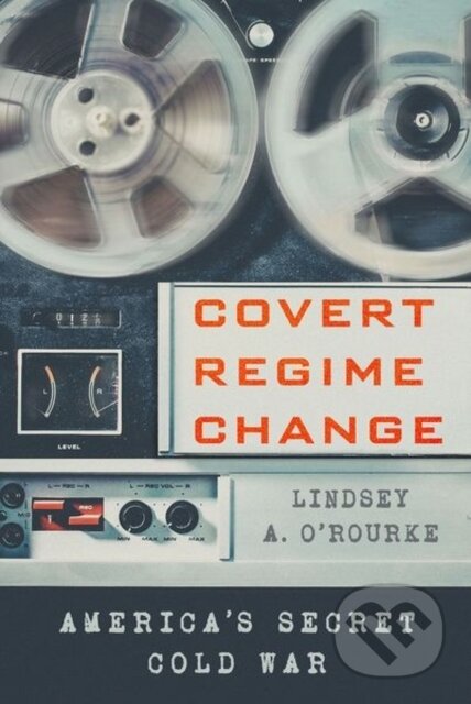 Kniha: Covert Regime Change (Lindsey A. O'rourke). Cornell University, 2018