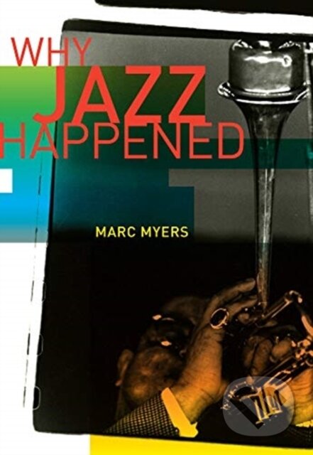 Kniha: Why Jazz Happened (Marc Myers). University of California Press, 2019