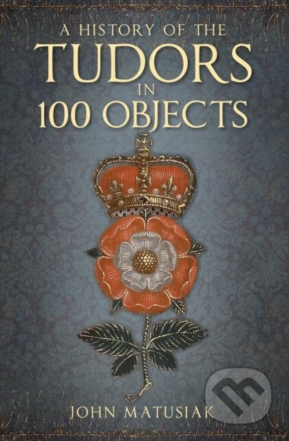 Kniha: A History of the Tudors in 100 Objects (John Matusiak). The History Press, 2019