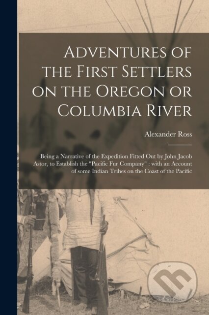 Kniha: Adventures of the First Settlers on the Oregon or Columbia River [microform] (Alexander 1783-1856 Ross). Legare Street Press, 2021