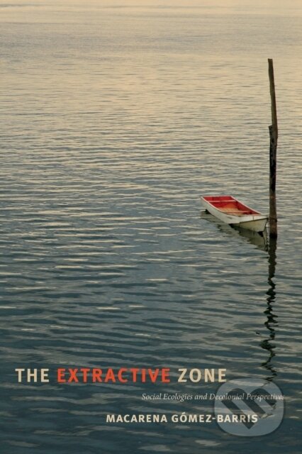Kniha: The Extractive Zone (Macarena Gomez-Barris). Duke University, 2017