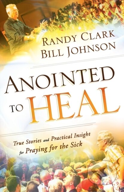 Kniha: Anointed to Heal – True Stories and Practical Insight for Praying for the Sick (Bill Johnson a Randy Clark). , 2017