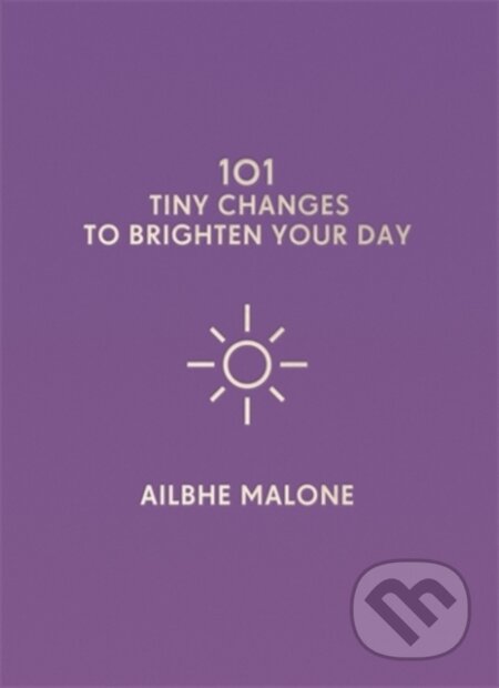 Kniha: 101 Tiny Changes to Brighten Your Day (Ailbhe Malone). Icon Books, 2018