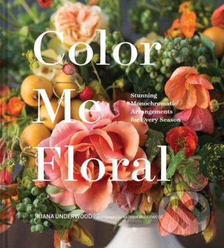 Kniha: Color Me Floral: Techniques for Creating Stunning Monochromatic Arrangements for Every Season (Kiana Underwood). Chronicle Books, 2018