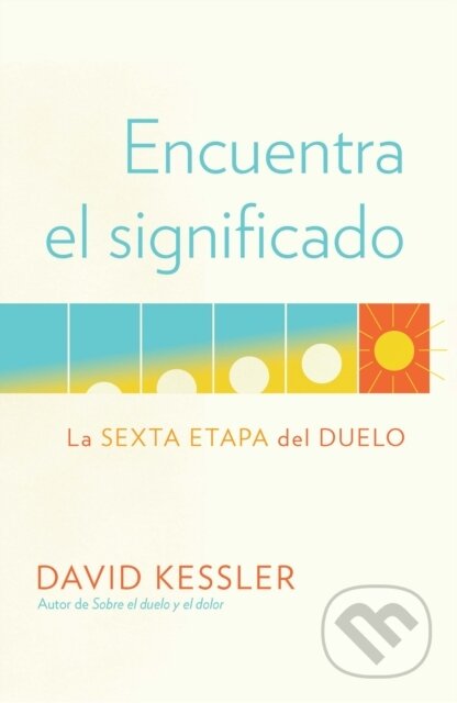 Kniha: Encuentra el significado: La sexta etapa del duelo / Finding Meaning: The Sixth Stage of Grief (Kessler David). , 2021