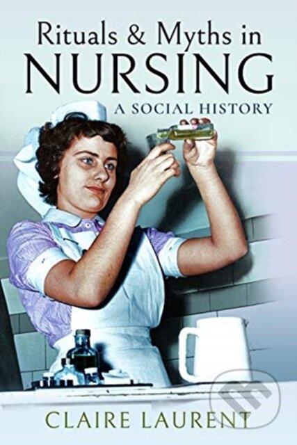 Kniha: Rituals & Myths in Nursing (Claire Laurent). Pen & Sword History, 2019