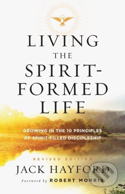 Kniha: Living the Spirit–Formed Life – Growing in the 10 Principles of Spirit–Filled Discipleship (Jack Hayford a Robert Morris). , 2017