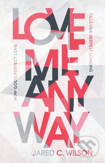 Kniha: Love Me Anyway – How God`s Perfect Love Fills Our Deepest Longing (Wilson Jared C). Baker Books, 2021