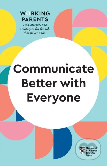 Kniha: Communicate Better with Everyone (HBR Working Parents Series) (Alice Boyes, Joseph Grenny, Harvard Business Review, Daisy Dowling a Amy Gallo). Harvard Business Review Press, 2021