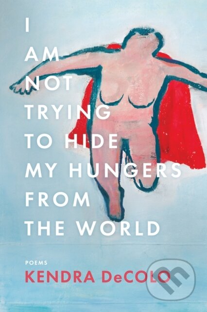 Kniha: I Am Not Trying to Hide My Hungers from the World (Kendra Decolo). , 2021