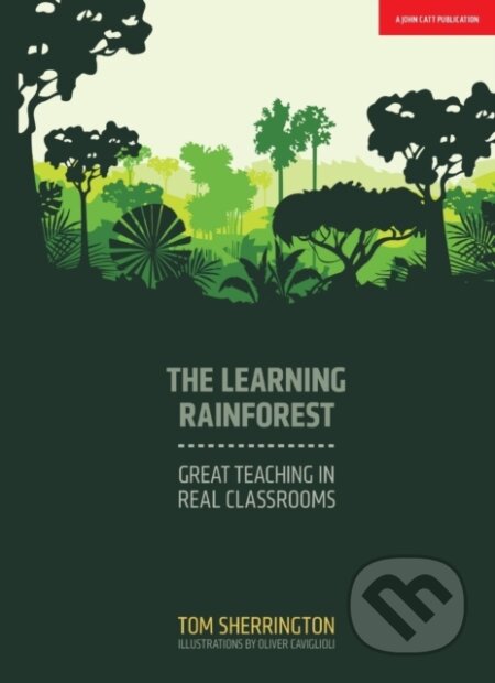 Kniha: The Learning Rainforest: Great Teaching in Real Classrooms (Tom Sherrington). John Catt Educational, 2017