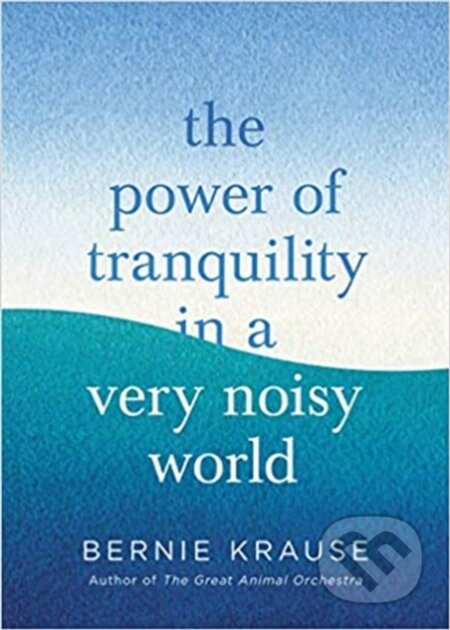 Kniha: The Power of Tranquility in a Very Noisy World (Bernie Krause). Piatkus, 2021