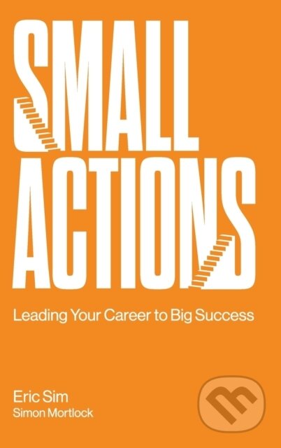 Kniha: Small Actions: Leading Your Career To Big Success (Eric Sim a Simon Mortlock). , 2021