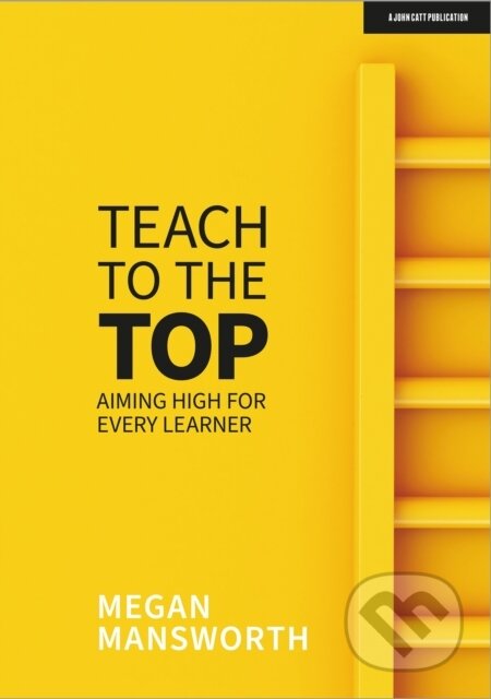 Kniha: Teach to the Top: Aiming High for Every Learner (Megan Mansworth). John Catt Educational, 2021