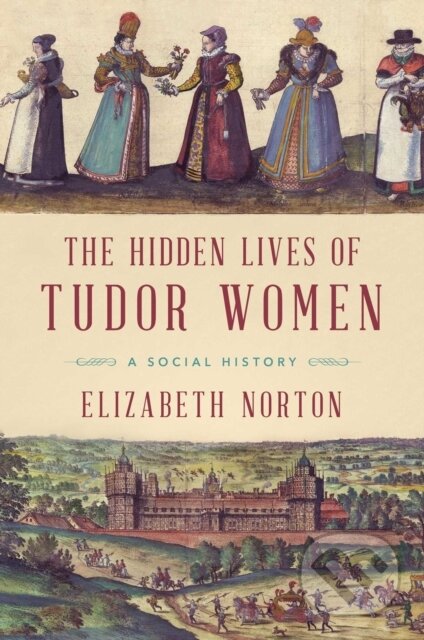 Kniha: The Hidden Lives of Tudor Women (Elizabeth Norton). , 2018
