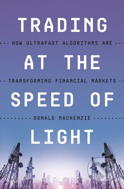 Kniha: Trading at the Speed of Light – How Ultrafast Algorithms Are Transforming Financial Markets (Donald MacKenzie). Princeton University Press, 2023