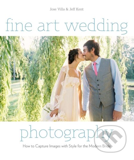 Fine Art Wedding Photography - Jeff Kent, Jose Villa, Amphoto Books, 2011