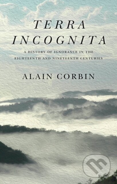 Kniha: Terra Incognita: A History of Ignorance in the 18t h and 19th Centuries (Alain Corbin). Polity Press, 2021