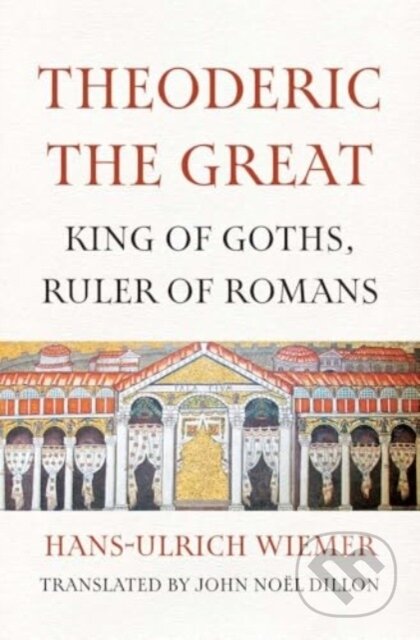 Kniha: Theoderic the Great – King of Goths, Ruler of Romans (Hans–ulrich Wiemer a John Noel Dillon). Yale University Press, 2025