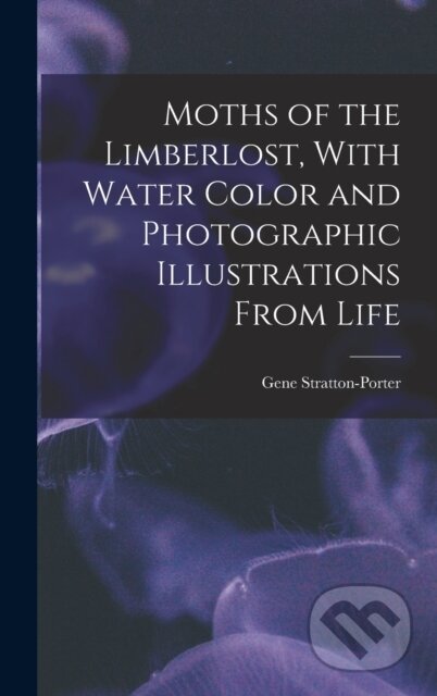 Kniha: Moths of the Limberlost, With Water Color and Photographic Illustrations From Life (Gene Stratton-Porter). Legare Street Press, 2022