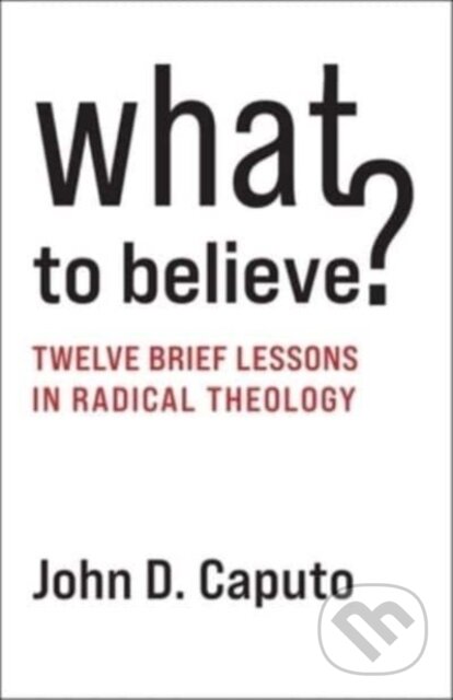 Kniha: What to Believe? – Twelve Brief Lessons in Radical Theology (John D. Caputo). Columbia University Press, 2023