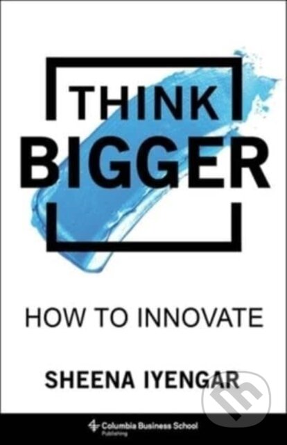 Kniha: Think Bigger – How to Innovate (Sheena Iyengar). Columbia University Press, 2023