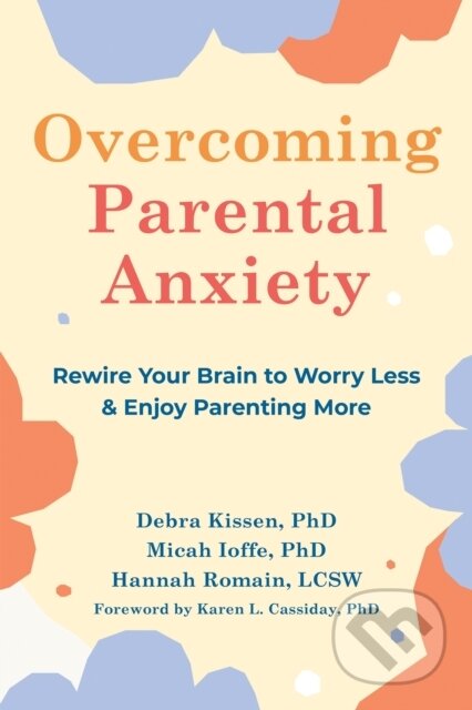 Kniha: Overcoming Parental Anxiety (Debra Kissen, Micah Ioffe a Hannah Romain). New Harbinger Publications, 2023