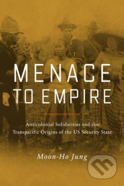 Kniha: Menace to Empire – Anticolonial Solidarities and the Transpacific Origins of the US Security State (Moon–ho Jung). University of California Press, 2023
