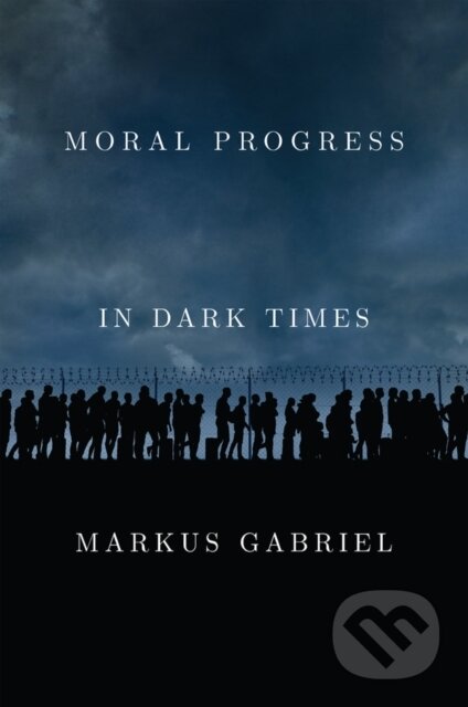 Kniha: Moral Progress in Dark Times – Universal Values for the 21st Century (Markus Gabriel). Polity Press, 2022