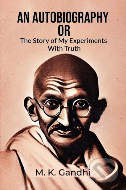 Kniha: An Autobiography Or The Story Of My Experiments With Truth (M. K. Gandhi). , 2024