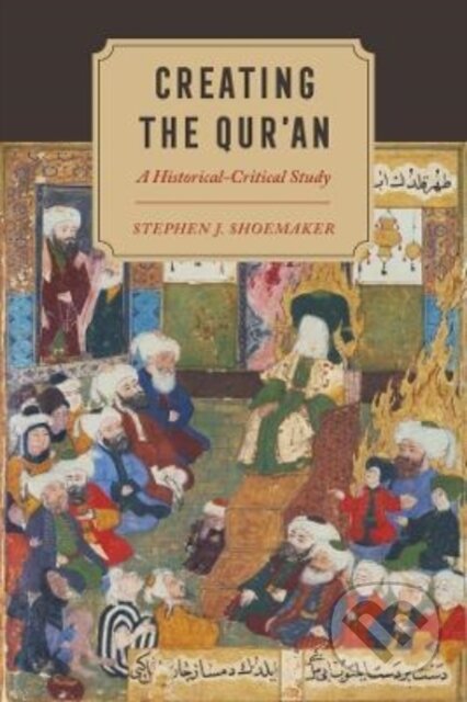 Kniha: Creating the Qur′an – A Historical–Critical Study (Stephen J. Shoemaker). University of California Press, 2022