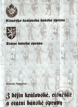 Z dějin královské, císařské a státní báňské správy - Roman Makarius, Montanex, 2004