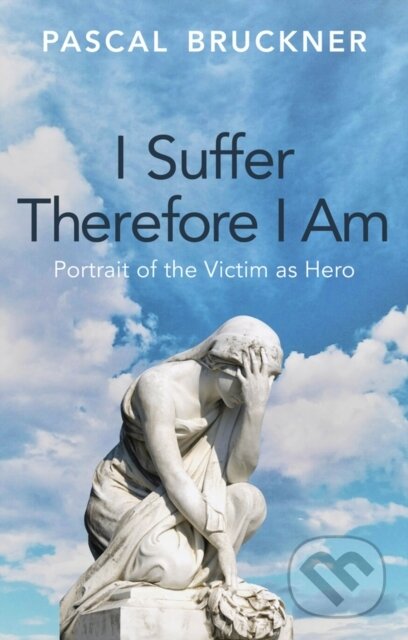 Kniha: I Suffer Therefore I Am: Portrait of the Victim as Hero (Pascal Bruckner). Polity Press, 2025