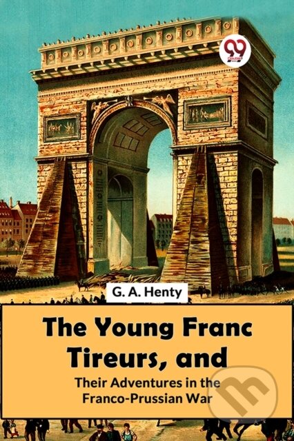 Kniha: The Young Franc Tireurs, And Their Adventures In The Franco-Prussian War (G.A. Henty). , 2023
