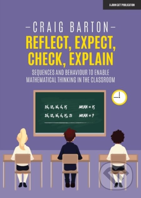 Kniha: Reflect, Expect, Check, Explain: Sequences and behaviour to enable mathematical thinking in the classroom (Craig Barton). John Catt Educational, 2020