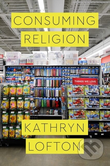 Kniha: Consuming Religion (Kathryn Lofton). University of Chicago, 2017