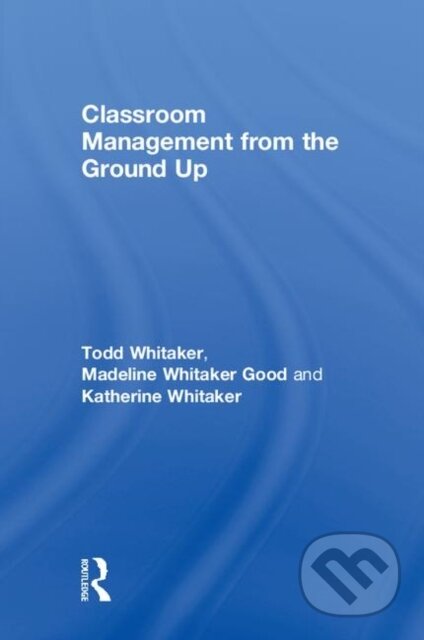 Kniha: Classroom Management From the Ground Up (Katherine Whitaker, Todd Whitaker a Madeline Whitaker Good). Routledge, 2018