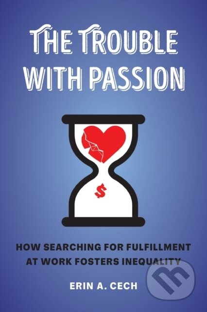Kniha: The Trouble with Passion – How Searching for Fulfillment at Work Fosters Inequality (Erin Cech). University of California Press, 2021