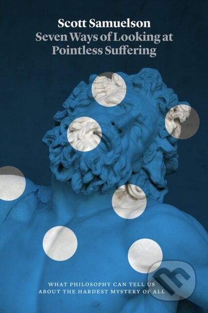 Kniha: Seven Ways of Looking at Pointless Suffering – What Philosophy Can Tell Us about the Hardest Mystery of All (Scott Samuelson). University of Chicago, 2018