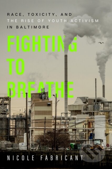Kniha: Fighting to Breathe – Race, Toxicity, and the Rise of Youth Activism in Baltimore (Nicole Fabricant). University of California Press, 2022