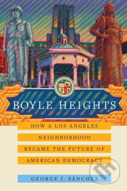 Kniha: Boyle Heights – How a Los Angeles Neighborhood Became the Future of American Democracy (George J. Sánchez). University of California Press, 2022