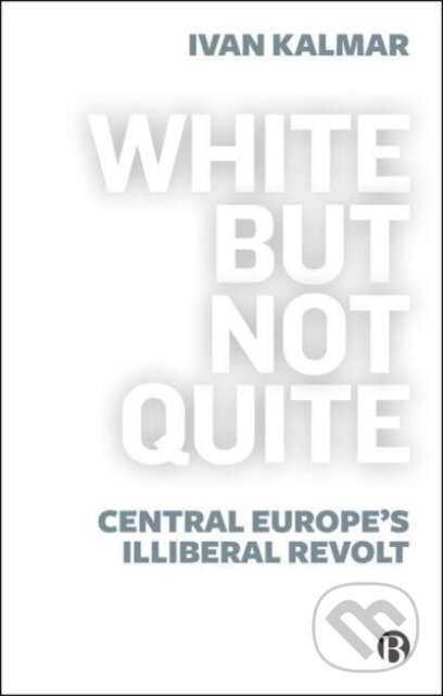 Kniha: White But Not Quite – Central Europe′s Illiberal R evolt (Ivan Kalmar). Bristol University, 2022