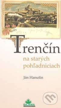 Trenčín na starých pohľadniciach - Ján Hanušin, DAJAMA, 2005