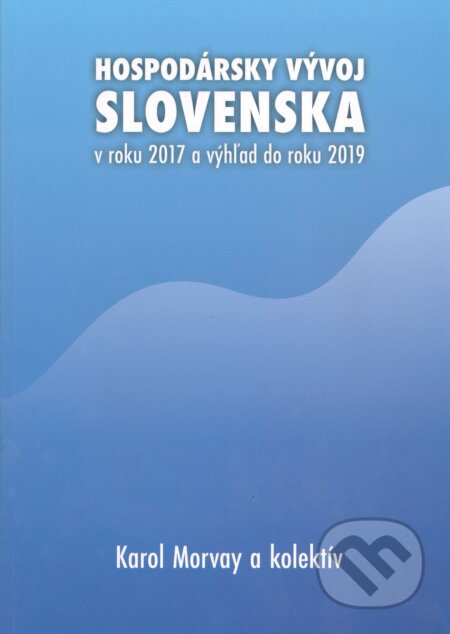 Hospodársky vývoj Slovenska v roku 2017 a výhľad do roku 2019 - Karol Morvay a kolektív, Ekonomický ústav Slovenskej akadémie vied, 2018